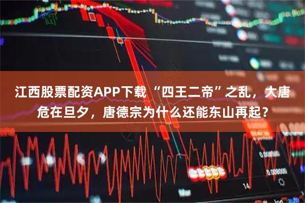 江西股票配资APP下载 “四王二帝”之乱，大唐危在旦夕，唐德宗为什么还能东山再起？