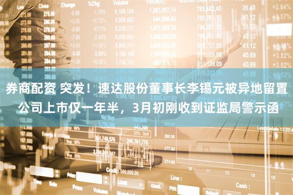 券商配资 突发！速达股份董事长李锡元被异地留置 公司上市仅一年半，3月初刚收到证监局警示函