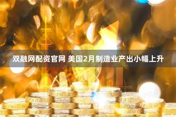 双融网配资官网 美国2月制造业产出小幅上升