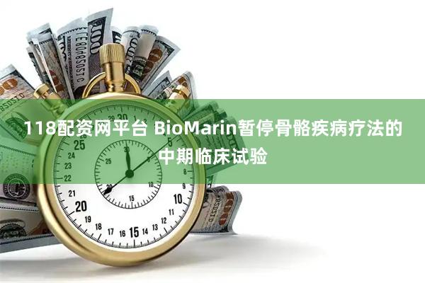 118配资网平台 BioMarin暂停骨骼疾病疗法的中期临床试验