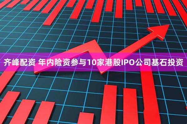 齐峰配资 年内险资参与10家港股IPO公司基石投资