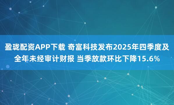 盈珑配资APP下载 奇富科技发布2025年四季度及全年未经审计财报 当季放款环比下降15.6%