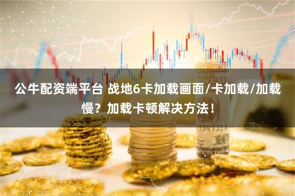 公牛配资端平台 战地6卡加载画面/卡加载/加载慢？加载卡顿解决方法！