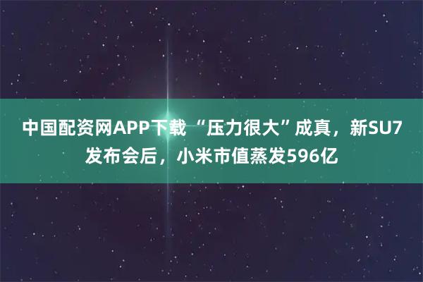 中国配资网APP下载 “压力很大”成真，新SU7发布会后，小米市值蒸发596亿