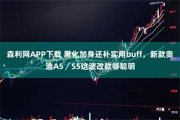 森利网APP下载 黑化加身还补实用buff，新款奥迪A5／S5这波改款够聪明
