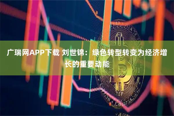 广瑞网APP下载 刘世锦：绿色转型转变为经济增长的重要动能