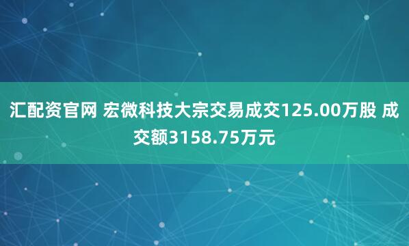 汇配资官网 宏微科技大宗交易成交125.00万股 成交额3158.75万元