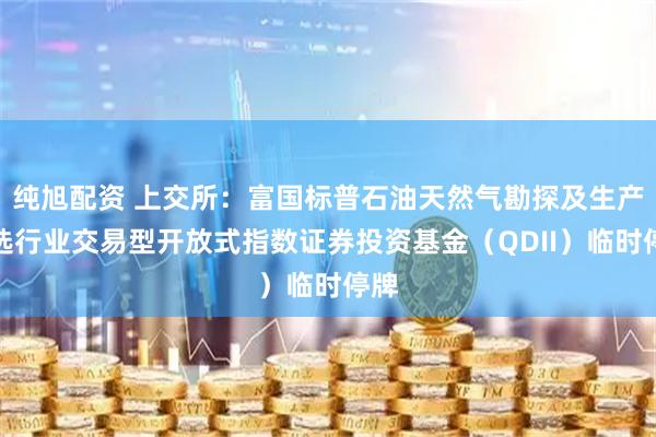 纯旭配资 上交所：富国标普石油天然气勘探及生产精选行业交易型开放式指数证券投资基金（QDII）临时停牌