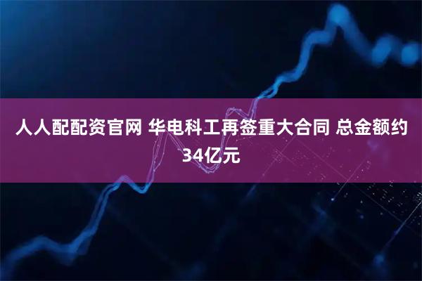 人人配配资官网 华电科工再签重大合同 总金额约34亿元
