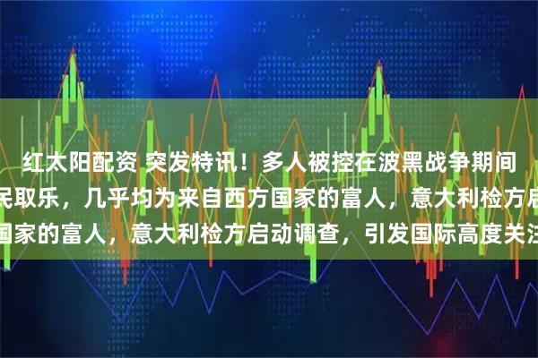 红太阳配资 突发特讯！多人被控在波黑战争期间花钱去萨拉热窝射杀平民取乐，几乎均为来自西方国家的富人，意大利检方启动调查，引发国际高度关注