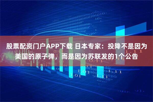 股票配资门户APP下载 日本专家：投降不是因为美国的原子弹，而是因为苏联发的1个公告
