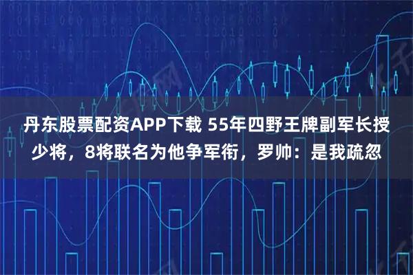 丹东股票配资APP下载 55年四野王牌副军长授少将，8将联名为他争军衔，罗帅：是我疏忽
