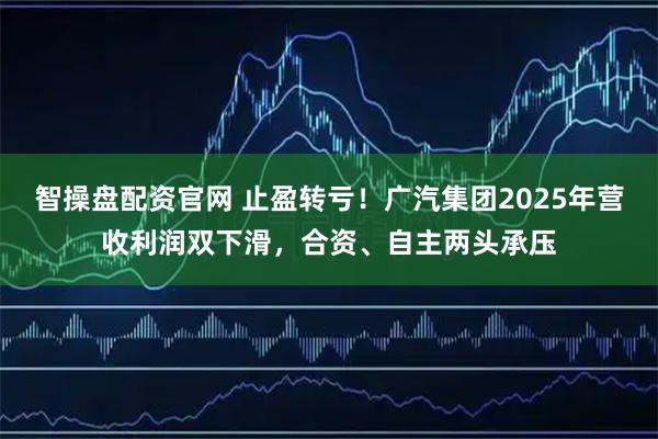 智操盘配资官网 止盈转亏！广汽集团2025年营收利润双下滑，合资、自主两头承压