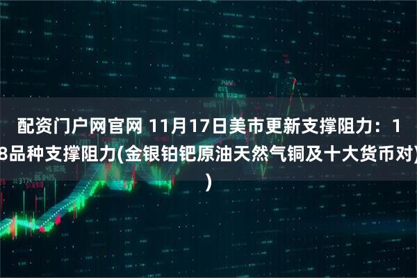 配资门户网官网 11月17日美市更新支撑阻力：18品种支撑阻力(金银铂钯原油天然气铜及十大货币对)
