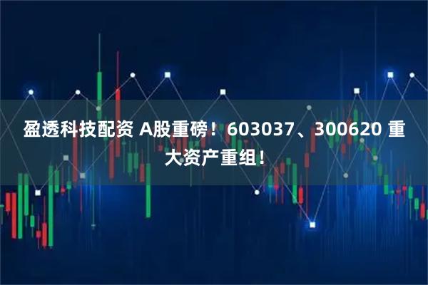 盈透科技配资 A股重磅！603037、300620 重大资产重组！