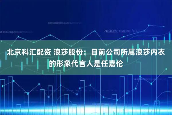 北京科汇配资 浪莎股份：目前公司所属浪莎内衣的形象代言人是任嘉伦