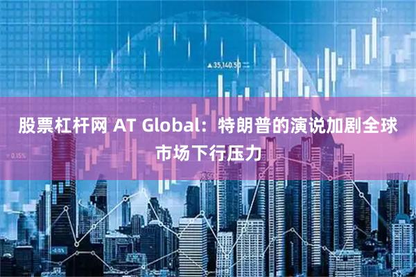 股票杠杆网 AT Global：特朗普的演说加剧全球市场下行压力
