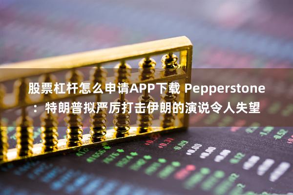 股票杠杆怎么申请APP下载 Pepperstone：特朗普拟严厉打击伊朗的演说令人失望