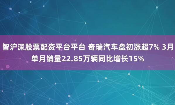 智沪深股票配资平台平台 奇瑞汽车盘初涨超7% 3月单月销量22.85万辆同比增长15%