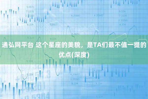 通弘网平台 这个星座的美貌，是TA们最不值一提的优点(深度)