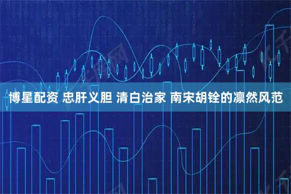 博星配资 忠肝义胆 清白治家 南宋胡铨的凛然风范