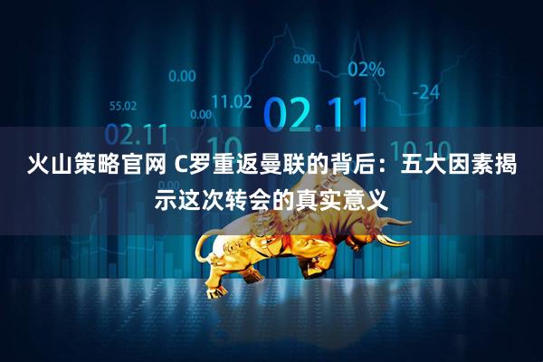 火山策略官网 C罗重返曼联的背后：五大因素揭示这次转会的真实意义