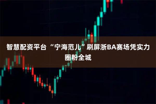 智慧配资平台 “宁海范儿”刷屏浙BA赛场凭实力圈粉全城