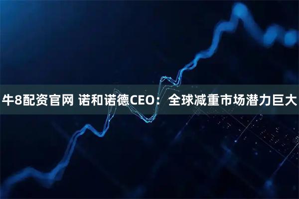 牛8配资官网 诺和诺德CEO：全球减重市场潜力巨大