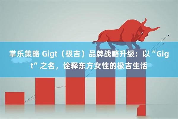 掌乐策略 Gigt（极吉）品牌战略升级：以“Gigt”之名，诠释东方女性的极吉生活
