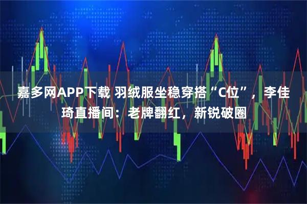嘉多网APP下载 羽绒服坐稳穿搭“C位”，李佳琦直播间：老牌翻红，新锐破圈