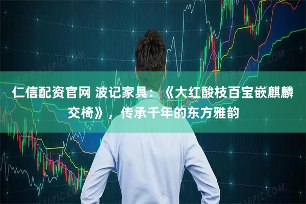 仁信配资官网 波记家具：《大红酸枝百宝嵌麒麟交椅》，传承千年的东方雅韵