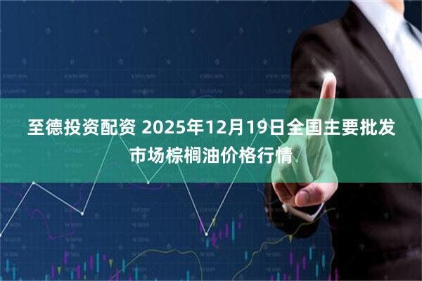 至德投资配资 2025年12月19日全国主要批发市场棕榈油价格行情