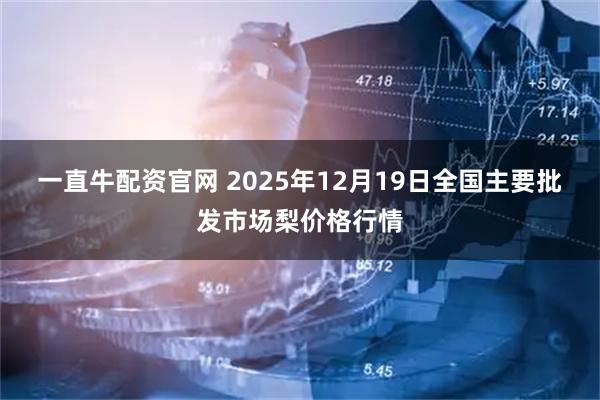 一直牛配资官网 2025年12月19日全国主要批发市场梨价格行情