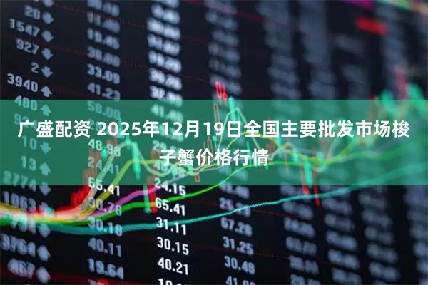 广盛配资 2025年12月19日全国主要批发市场梭子蟹价格行情