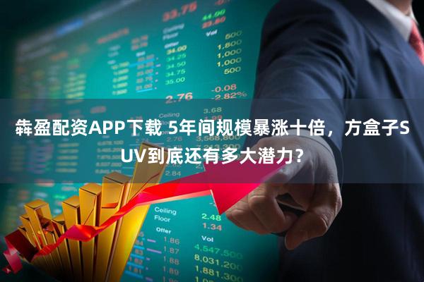 犇盈配资APP下载 5年间规模暴涨十倍，方盒子SUV到底还有多大潜力？