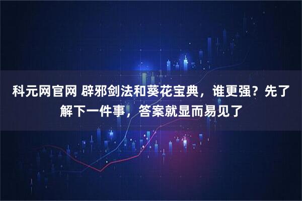 科元网官网 辟邪剑法和葵花宝典，谁更强？先了解下一件事，答案就显而易见了