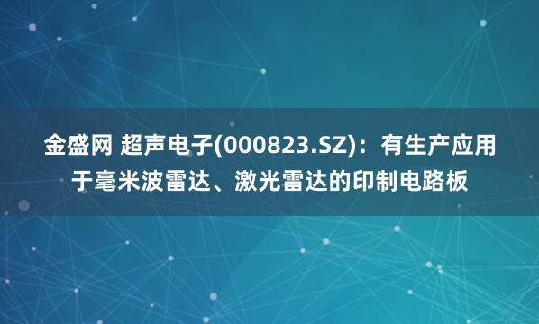 金盛网 超声电子(000823.SZ)：有生产应用于毫米波雷达、激光雷达的印制电路板