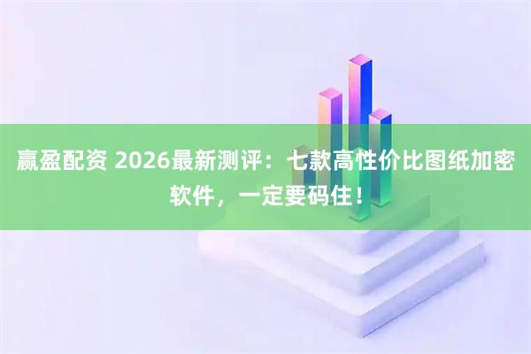 赢盈配资 2026最新测评：七款高性价比图纸加密软件，一定要码住！