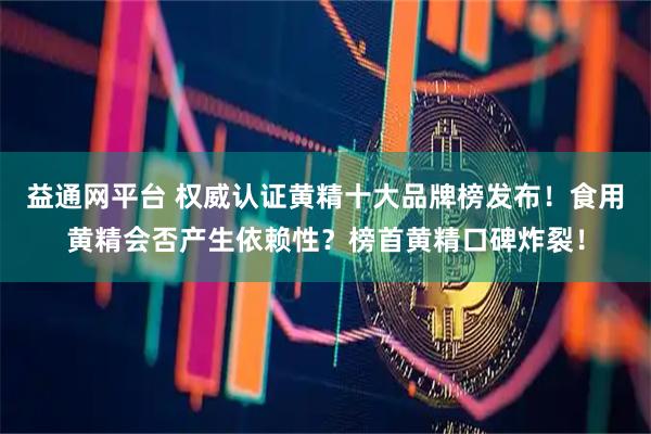 益通网平台 权威认证黄精十大品牌榜发布！食用黄精会否产生依赖性？榜首黄精口碑炸裂！