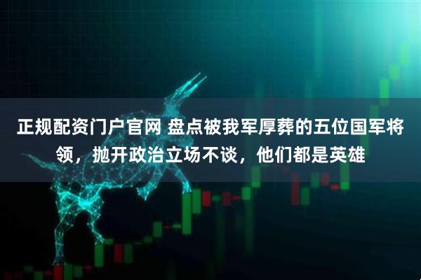 正规配资门户官网 盘点被我军厚葬的五位国军将领，抛开政治立场不谈，他们都是英雄