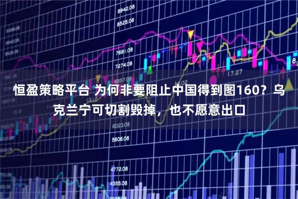 恒盈策略平台 为何非要阻止中国得到图160？乌克兰宁可切割毁掉，也不愿意出口